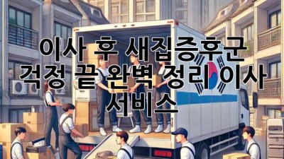 이사 후 새집증후군 걱정 끝! 완벽 정리 이사 서비스